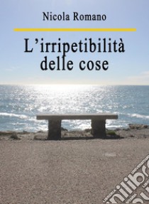 L’irripetibilità delle cose. E-book. Formato Mobipocket ebook di Nicola Romano