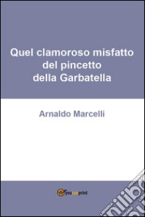 Quel clamoroso misfatto del pincetto della Garbatella. E-book. Formato PDF ebook di Arnaldo Marcelli