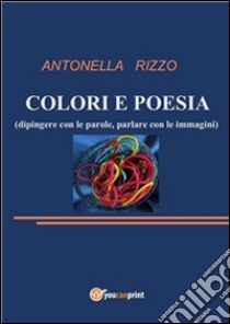 Colori e Poesia: Dipingere con le parole, parlare con le immagini. E-book. Formato PDF ebook di Antonella Rizzo