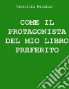 Come il protagonista del mio libro preferito. E-book. Formato Mobipocket ebook di Valentina Nizardo