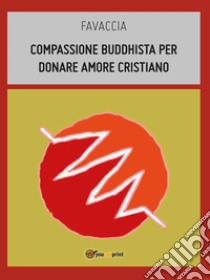 Compassione buddhista per donare amore cristiano. E-book. Formato EPUB ebook di Favaccia