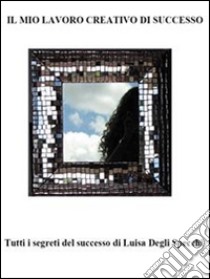 Il mio lavoro creativo di successo: L’entusiasmante storia di Luisa Degli Specchi. E-book. Formato Mobipocket ebook di Luisa Verna