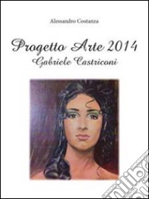 Progetto Arte 2014 – Gabriele Castriconi. E-book. Formato PDF ebook di Alessandro Costanza