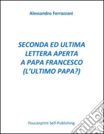 Seconda ed ultima lettera aperta a Papa Francesco  (l'ultimo papa?) . E-book. Formato PDF ebook di Alessandro Ferrazzani