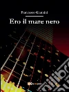 Ero il mare nero. E-book. Formato Mobipocket ebook di Francesco Giannini
