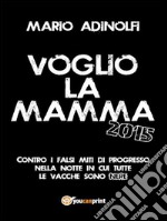 Voglio la mamma 2015: Contro i falsi miti di progresso nella notte in cui tutte le vacche sono nere. E-book. Formato PDF ebook