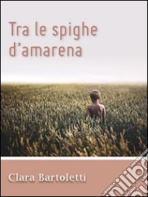 Tra le spighe d’amarena. E-book. Formato PDF ebook di Clara Bartoletti