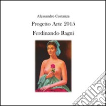 Progetto Arte 2015 - Ferdinando Ragni. E-book. Formato PDF ebook di Alessandro Costanza