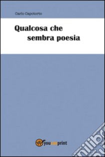 Qualcosa che sembra poesia. E-book. Formato PDF ebook di Carlo Capotorto