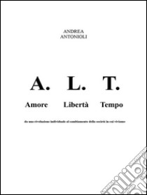 A.L.T.: Amore Libertà Tempo   . E-book. Formato PDF ebook di Andrea Antonioli