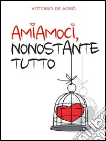 Amiamoci, nonostante tutto. E-book. Formato EPUB ebook di Vittorio De Agrò