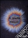 Il giusto mezzo. E-book. Formato PDF ebook di Fabio Dardi