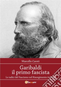 Garibaldi il primo fascista. E-book. Formato Mobipocket ebook di Marcello Caroti
