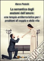 La semantica degli anatemi dell'amore. Una terapia antiterroristica per i problemi di coppia e della vita: Una terapia antiterroristica per i problemi di coppia e della vita. E-book. Formato PDF ebook