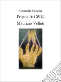 Project Art 2015 - Maurizio Velluti. E-book. Formato PDF ebook di Alessandro Costanza