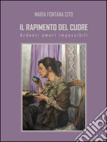 Il rapimento del cuore: Ardenti amori impossibili. E-book. Formato EPUB ebook di Maria Fontana Cito