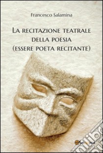 La recitazione teatrale della poesia (essere poeta recitante). E-book. Formato PDF ebook di Francesco Salamina