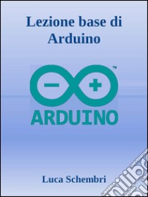 Lezione base di Arduino. E-book. Formato Mobipocket ebook di Luca Schembri