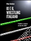 Io e il wrestling italiano. E-book. Formato Mobipocket ebook