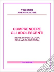 Comprendere gli adolescenti: Note di psicologia dell’adolescenza. E-book. Formato PDF ebook di Vincenzo Amendolagine