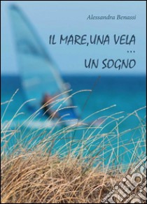 Il mare, una vela… un sogno. E-book. Formato PDF ebook di Alessandra Benassi