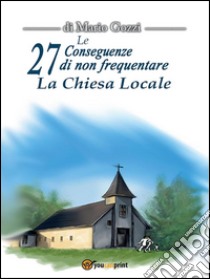 Le 27 conseguenze di non frequentare la chiesa locale. E-book. Formato PDF ebook di Mario Gozzi