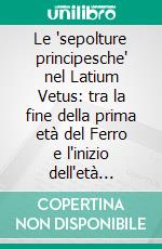 Le "sepolture principesche" nel Latium Vetus: tra la fine della prima età del Ferro e l'inizio dell'età Orientalizzante. E-book. Formato PDF ebook