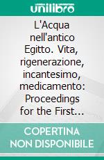 L'Acqua nell'antico Egitto. Vita, rigenerazione, incantesimo, medicamento: Proceedings for the First International Conference for Young Egyptologists - Italy, Chianciano Terme, October 15-18, 2003. E-book. Formato PDF ebook