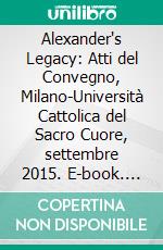 Alexander's Legacy: Atti del Convegno, Milano-Università Cattolica del Sacro Cuore, settembre 2015. E-book. Formato PDF ebook