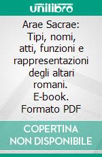 Arae Sacrae: Tipi, nomi, atti, funzioni e rappresentazioni degli altari romani. E-book. Formato PDF ebook
