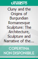 Cluny and the Origins of Burgundian Romanesque Sculpture: The Architecture, Sculpture and Narrative of the Avenas Master. E-book. Formato PDF ebook
