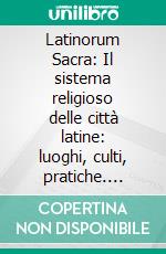 Latinorum Sacra: Il sistema religioso delle città latine: luoghi, culti, pratiche. E-book. Formato PDF ebook