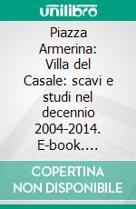 Piazza Armerina: Villa del Casale: scavi e studi nel decennio 2004-2014. E-book. Formato PDF ebook