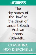 The city-states of the Jawf at the dawn of ancient South Arabian history (8th–6th centuries BCE). I.: From cities to kingdoms. E-book. Formato PDF ebook