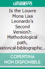 Is the Louvre Mona Lisa Leonardo's Second Version?: Methodological path, historical-bibliographic sources, final judgement. E-book. Formato PDF ebook