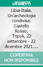 Libia-Italia. Un'archeologia condivisa: Castello Rosso, Tripoli, 22 settembre - 22 dicembre 2021. E-book. Formato PDF ebook