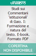 Studi sui Commentarii 'istituzionali' di Gaio. I: Formazione e natura del testo. E-book. Formato PDF ebook