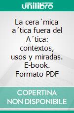 La cera´mica a´tica fuera del A´tica: contextos, usos y miradas. E-book. Formato PDF ebook