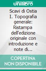 Scavi di Ostia I. Topografia generale: Ristampa dell'edizione originale con introduzione e note di aggiornamento bibliografico. E-book. Formato PDF ebook