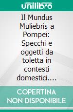 Il Mundus Muliebris a Pompei: Specchi e oggetti da toletta in contesti domestici. E-book. Formato PDF ebook