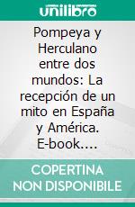 Pompeya y Herculano entre dos mundos: La recepción de un mito en España y América. E-book. Formato PDF ebook