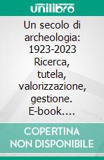 Un secolo di archeologia: 1923-2023 Ricerca, tutela, valorizzazione, gestione. E-book. Formato PDF ebook