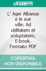 L' Ager Albanus e le sue ville: Ad utilitatem et voluptatem. E-book. Formato PDF ebook
