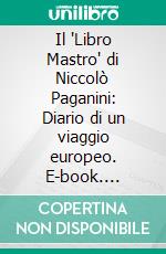 Il "Libro Mastro" di Niccolò Paganini: Diario di un viaggio europeo. E-book. Formato PDF ebook