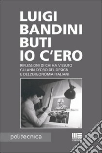 Io c'ero: Riflessioni di chi ha vissuto gli anni d'oro del design e dell'ergonomia italiani. E-book. Formato EPUB ebook di Luigi Bandini Buti