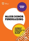 Major Donor Fundraising: Massimizzare la raccolta fondi e sviluppare il potenziale dei grandi donatori. E-book. Formato EPUB ebook di Chiara Blasi