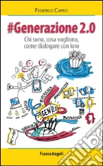 Generazione 2.0. Chi sono, cosa vogliono, come dialogare con loro: Chi sono, cosa vogliono, come dialogare con loro. E-book. Formato PDF