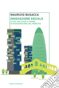 Innovazione sociale: Città, politiche e forme di ricostruzione del mercato. E-book. Formato PDF ebook di Busacca Maurizio