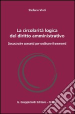 La circolarità logica del diritto amministrativo. Decostruire concetti per ordinare frammenti. E-book. Formato PDF ebook