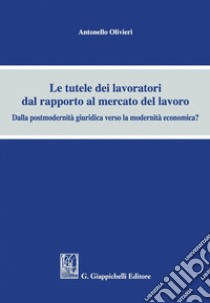 Le tutele dei lavoratori dal rapporto al mercato del lavoro: Dalla postmodernità giuridica verso la modernità economica?. E-book. Formato PDF ebook di Olivieri Antonello